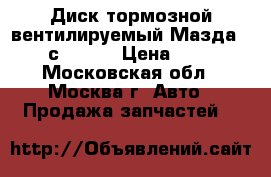 Диск тормозной вентилируемый Мазда CX7 сx 7cx7 › Цена ­ 950 - Московская обл., Москва г. Авто » Продажа запчастей   